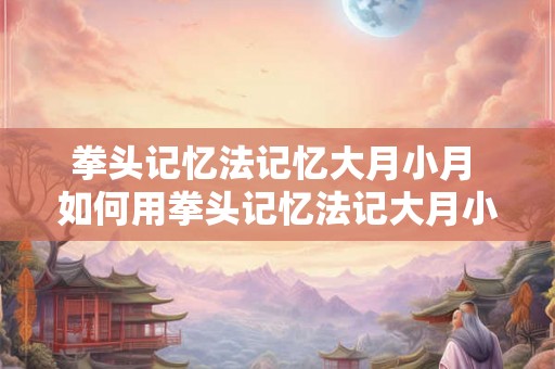 拳头记忆法记忆大月小月 如何用拳头记忆法记大月小月 拳头记忆法记忆大月小月 如何用拳头记忆法记大月小月