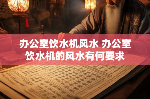 办公室饮水机风水 办公室饮水机的风水有何要求 办公室饮水机风水 办公室饮水机的风水有何要求