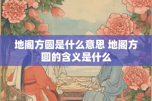 地阁方圆是什么意思 地阁方圆的含义是什么
