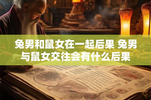 兔男和鼠女在一起后果 兔男与鼠女交往会有什么后果