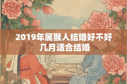 2019年属猴人结婚好不好 几月适合结婚