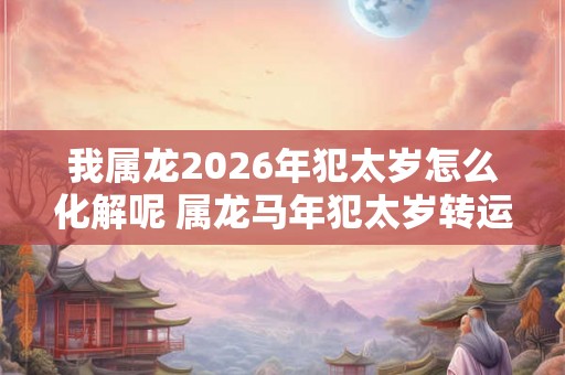 我属龙2026年犯太岁怎么化解呢 属龙马年犯太岁转运方法 我属龙2026年犯太岁怎么化解呢 属龙马年犯太岁转运方法