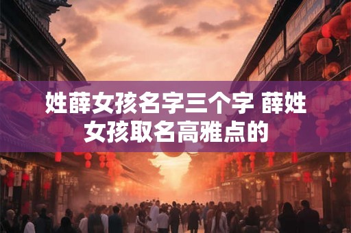 姓薛女孩名字三个字 薛姓女孩取名高雅点的 姓薛女孩名字三个字 薛姓女孩取名高雅点的