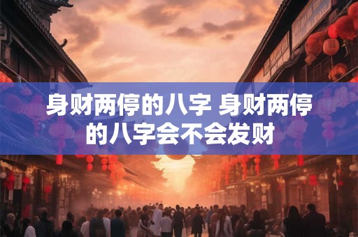 身财两停的八字 身财两停的八字会不会发财