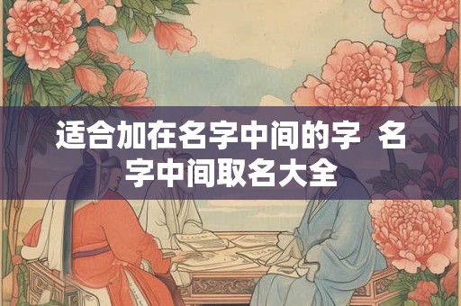 适合加在名字中间的字  名字中间取名大全