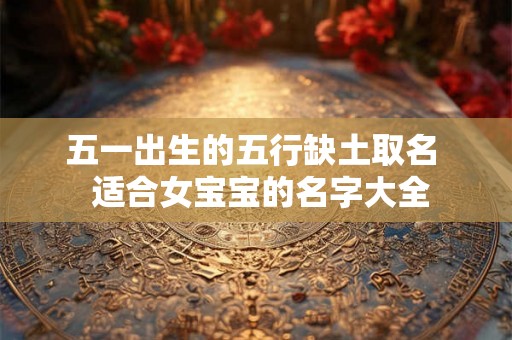 五一出生的五行缺土取名  适合女宝宝的名字大全