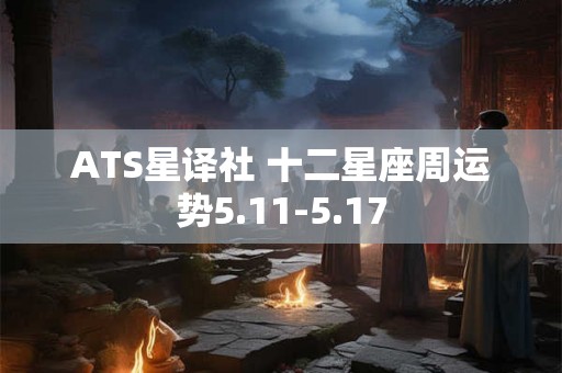 ATS星译社 十二星座周运势5.11-5.17 ATS星译社 十二星座周运势5.11-5.17