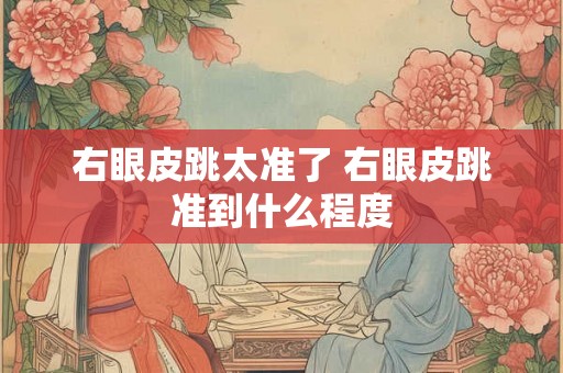 右眼皮跳太准了 右眼皮跳准到什么程度 右眼皮跳太准了 右眼皮跳准到什么程度