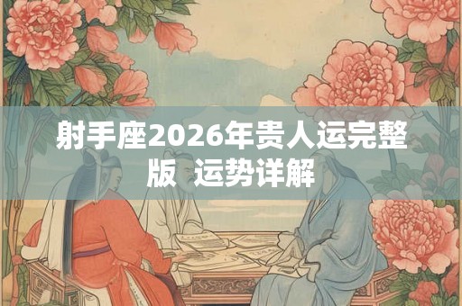 射手座2026年贵人运完整版 运势详解 射手座2026年贵人运完整版 运势详解