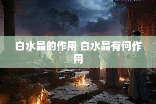 白水晶的作用 白水晶有何作用 白水晶的作用 白水晶有何作用