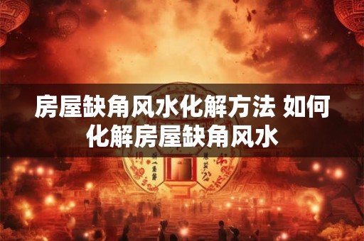 房屋缺角风水化解方法 如何化解房屋缺角风水