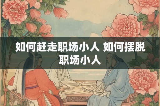 如何赶走职场小人 如何摆脱职场小人