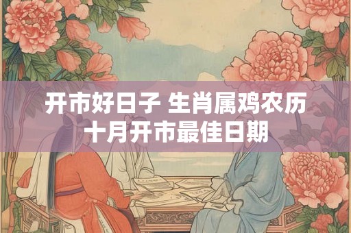 开市好日子 生肖属鸡农历十月开市最佳日期 开市好日子 生肖属鸡农历十月开市最佳日期