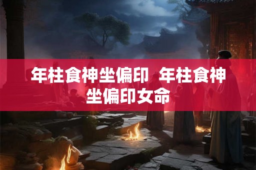 年柱食神坐偏印  年柱食神坐偏印女命