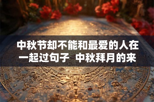 中秋节却不能和最爱的人在一起过句子 中秋拜月的来历是什么 中秋节却不能和最爱的人在一起过句子 中秋拜月的来历是什么