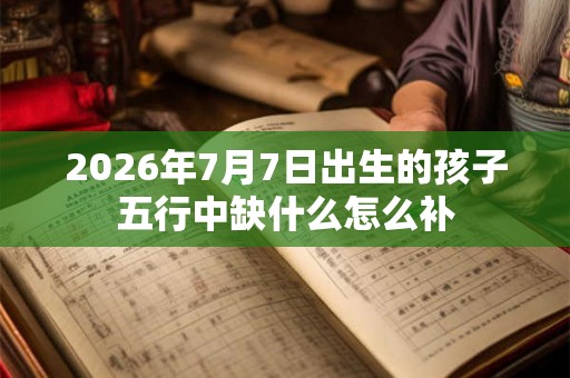 2026年7月7日出生的孩子五行中缺什么怎么补
