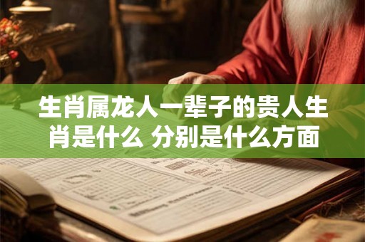 生肖属龙人一辈子的贵人生肖是什么 分别是什么方面