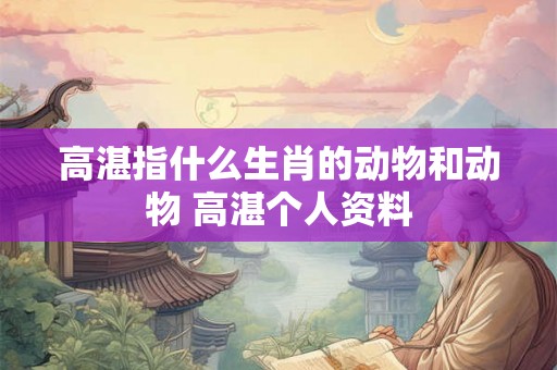 高湛指什么生肖的动物和动物 高湛个人资料