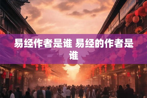 易经作者是谁 易经的作者是谁 易经作者是谁 易经的作者是谁