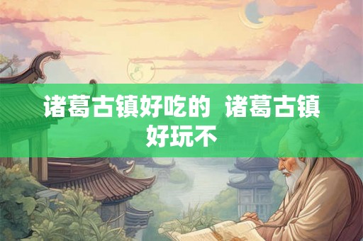 诸葛古镇好吃的 诸葛古镇好玩不 诸葛古镇好吃的 诸葛古镇好玩不