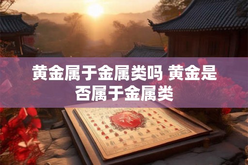 黄金属于金属类吗 黄金是否属于金属类