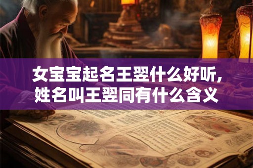 女宝宝起名王翌什么好听,姓名叫王翌同有什么含义