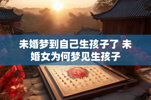 未婚梦到自己生孩子了 未婚女为何梦见生孩子