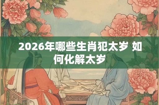 2026年哪些生肖犯太岁 如何化解太岁 2026年哪些生肖犯太岁 如何化解太岁