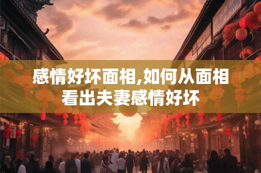 感情好坏面相,如何从面相看出夫妻感情好坏