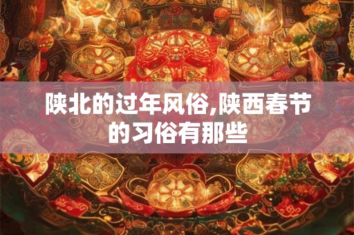 陕北的过年风俗,陕西春节的习俗有那些