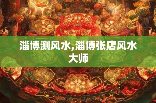 淄博测风水,淄博张店风水大师