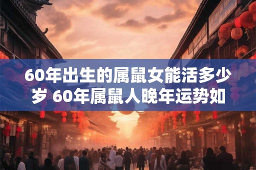 60年出生的属鼠女能活多少岁 60年属鼠人晚年运势如何