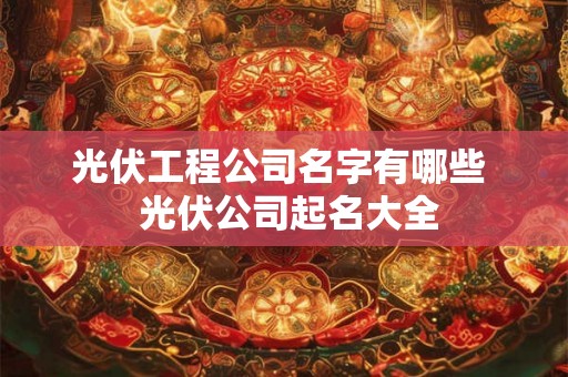 光伏工程公司名字有哪些  光伏公司起名大全