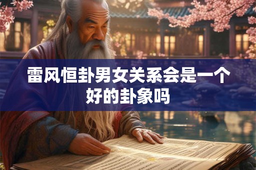 雷风恒卦男女关系会是一个好的卦象吗 雷风恒卦男女关系会是一个好的卦象吗