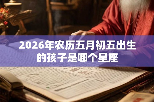 2026年农历五月初五出生的孩子是哪个星座