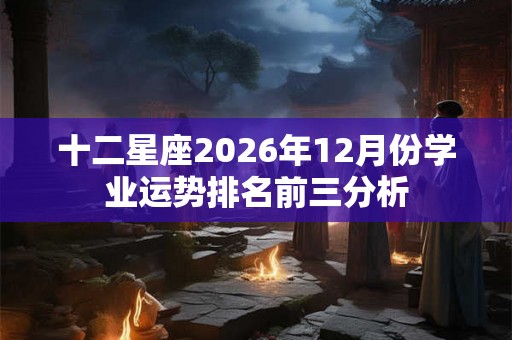 十二星座2026年12月份学业运势排名前三分析 十二星座2026年12月份学业运势排名前三分析