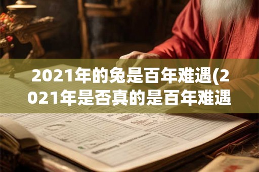 2021年的兔是百年难遇(2021年是否真的是百年难遇的马年？)