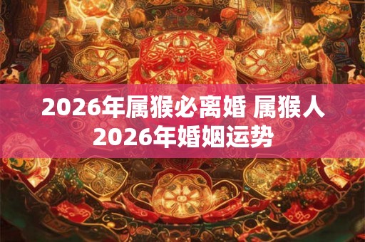 2026年属猴必离婚 属猴人2026年婚姻运势