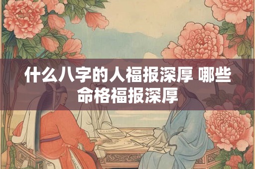 什么八字的人福报深厚 哪些命格福报深厚