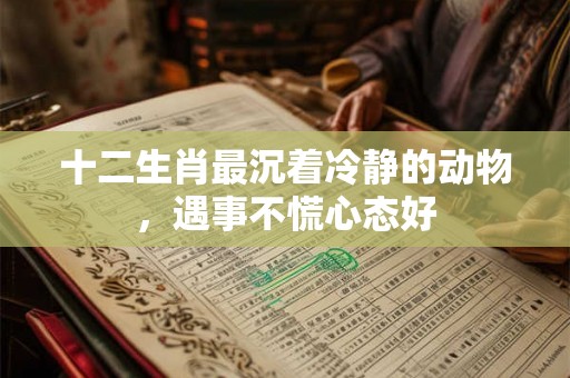 十二生肖最沉着冷静的动物，遇事不慌心态好