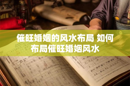 催旺婚姻的风水布局 如何布局催旺婚姻风水