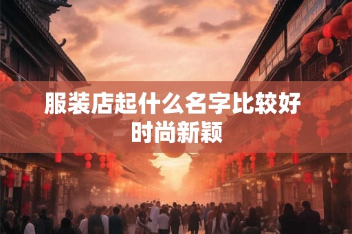 服装店起什么名字比较好 时尚新颖 服装店起什么名字比较好 时尚新颖