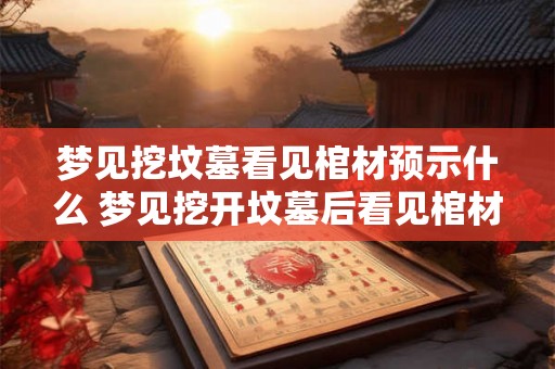 梦见挖坟墓看见棺材预示什么 梦见挖开坟墓后看见棺材预示着什么意思 梦见挖坟墓看见棺材预示什么 梦见挖开坟墓后看见棺材预示着什么意思