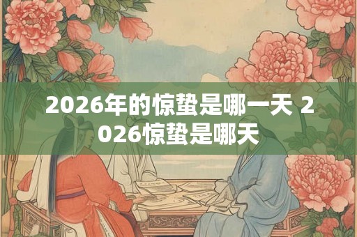 2026年的惊蛰是哪一天 2026惊蛰是哪天 2026年的惊蛰是哪一天 2026惊蛰是哪天