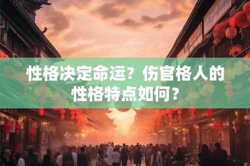 性格决定命运?伤官格人的性格特点如何? 性格决定命运?伤官格人的性格特点如何?
