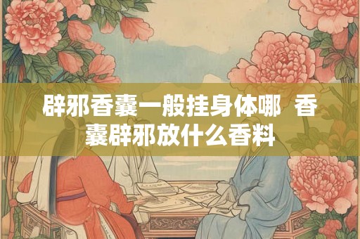辟邪香囊一般挂身体哪  香囊辟邪放什么香料