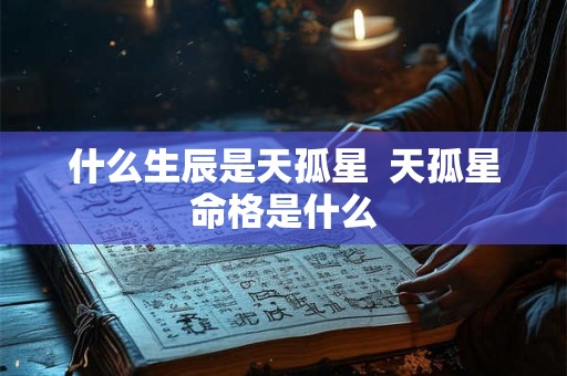 什么生辰是天孤星  天孤星命格是什么