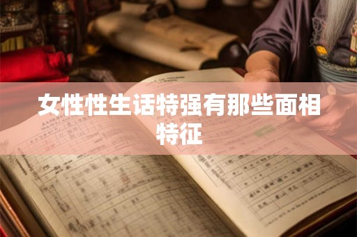 女性性生话特强有那些面相特征 女性性生话特强有那些面相特征