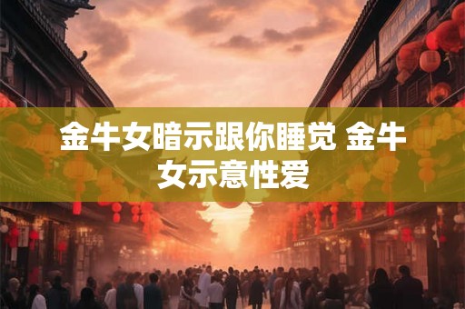 金牛女暗示跟你睡觉 金牛女示意性爱