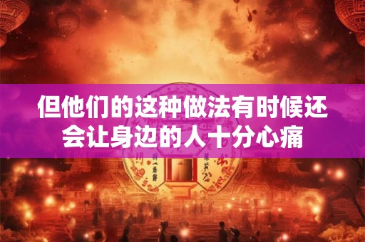 但他们的这种做法有时候还会让身边的人十分心痛